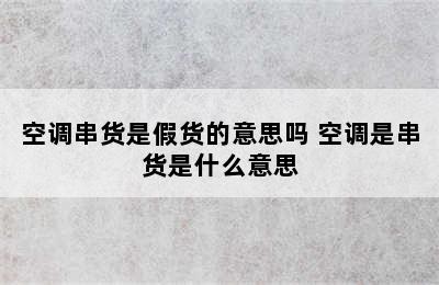 空调串货是假货的意思吗 空调是串货是什么意思